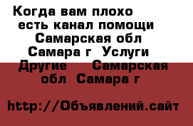 Когда вам плохо (kvp) - есть канал помощи! - Самарская обл., Самара г. Услуги » Другие   . Самарская обл.,Самара г.